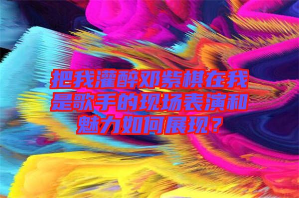 把我灌醉鄧紫棋在我是歌手的現(xiàn)場(chǎng)表演和魅力如何展現(xiàn)？