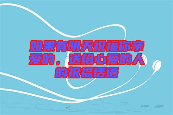 如果有明天祝福你親愛的，送給心愛的人的祝福話語