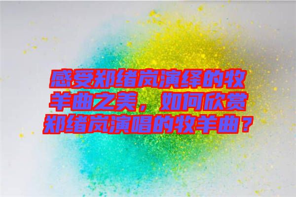 感受鄭緒嵐演繹的牧羊曲之美，如何欣賞鄭緒嵐演唱的牧羊曲？