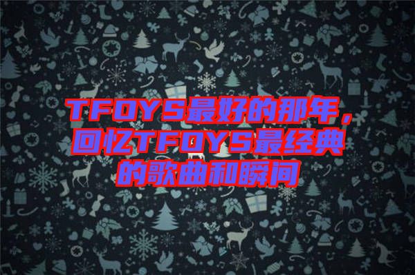 TFOYS最好的那年，回憶TFOYS最經(jīng)典的歌曲和瞬間