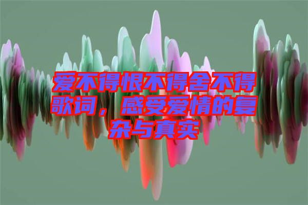 愛不得恨不得舍不得歌詞，感受愛情的復(fù)雜與真實(shí)