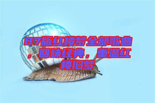 87版紅樓夢(mèng)全部歌曲，回味經(jīng)典，重溫紅樓舊夢(mèng)