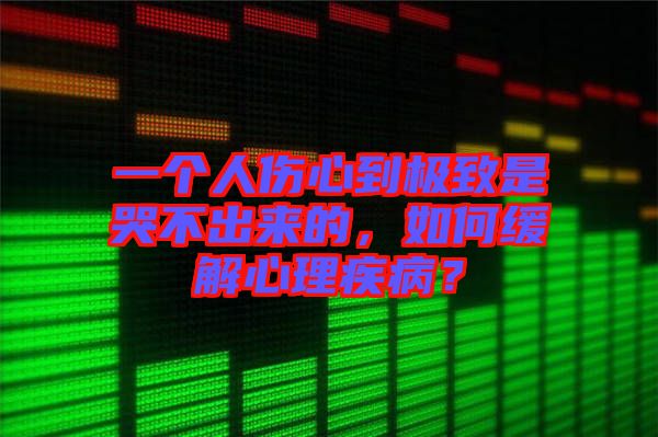 一個人傷心到極致是哭不出來的，如何緩解心理疾??？