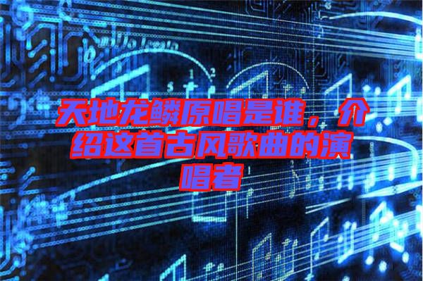 天地龍鱗原唱是誰，介紹這首古風(fēng)歌曲的演唱者