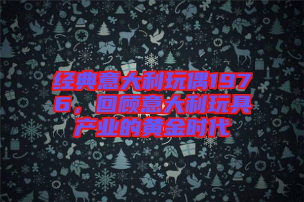 經(jīng)典意大利玩偶1976，回顧意大利玩具產(chǎn)業(yè)的黃金時(shí)代