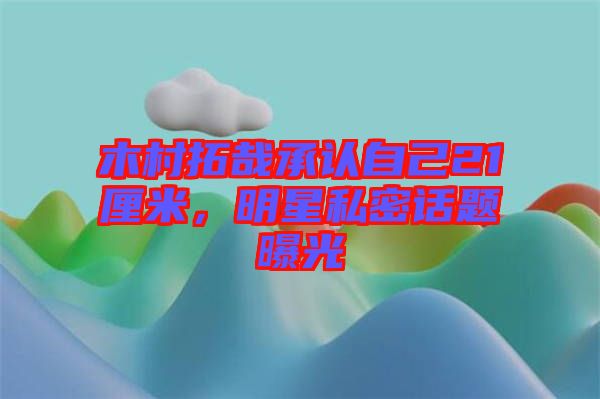木村拓哉承認(rèn)自己21厘米，明星私密話題曝光