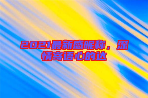 2021最新感昵稱，深情寄語心的達