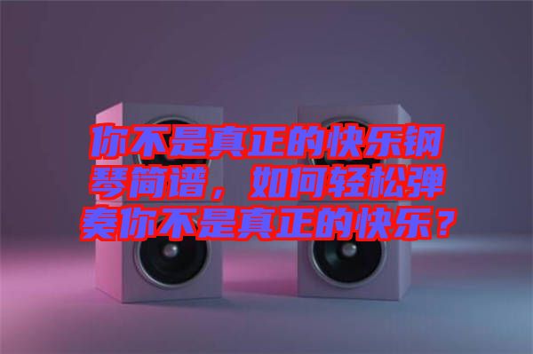 你不是真正的快樂鋼琴簡譜，如何輕松彈奏你不是真正的快樂？