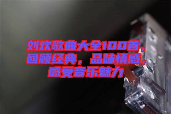 劉歡歌曲大全100首，回顧經(jīng)典，品味情感，感受音樂魅力