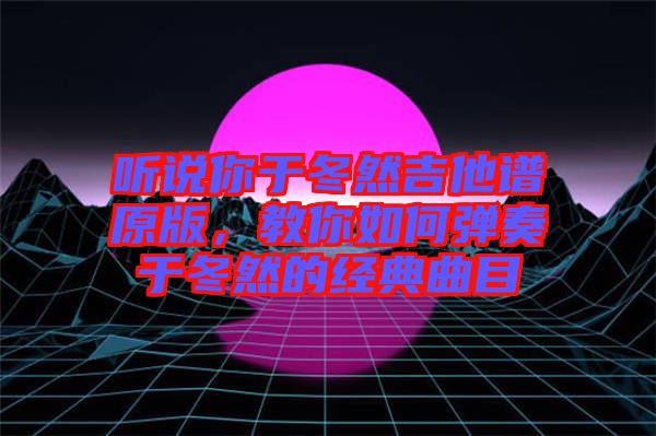 聽說你于冬然吉他譜原版，教你如何彈奏于冬然的經(jīng)典曲目