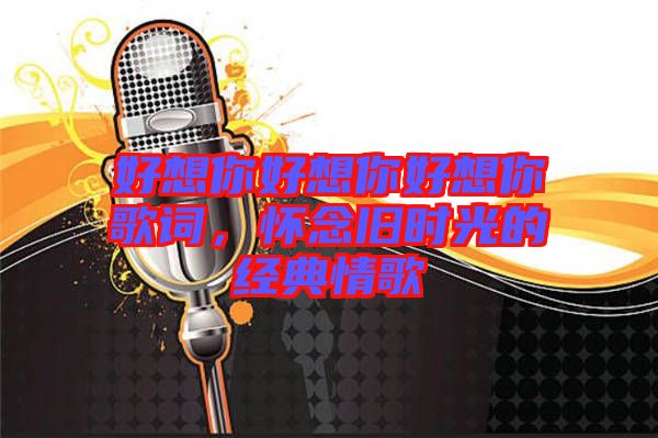好想你好想你好想你歌詞，懷念舊時(shí)光的經(jīng)典情歌