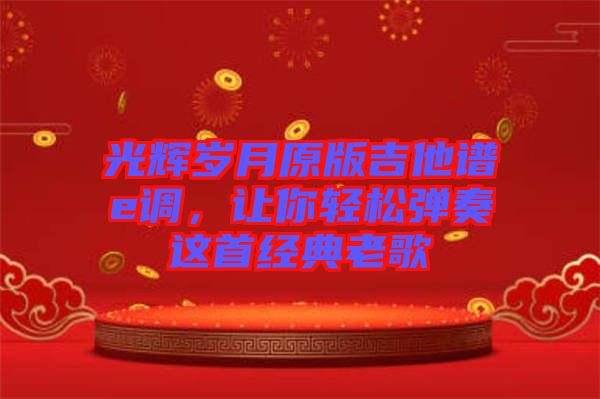 光輝歲月原版吉他譜e調(diào)，讓你輕松彈奏這首經(jīng)典老歌