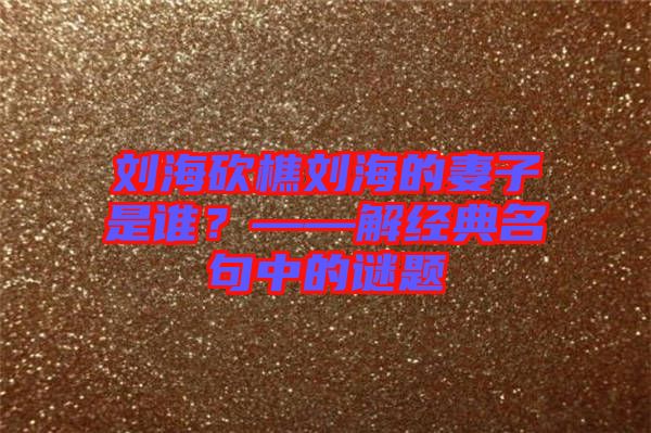 劉?？抽詣⒑５钠拮邮钦l？——解經(jīng)典名句中的謎題