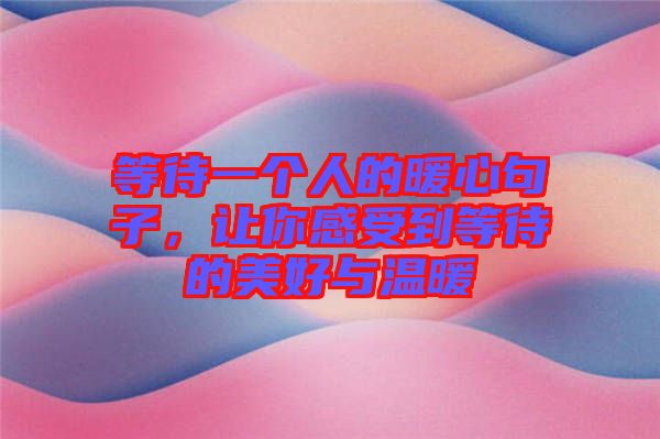 等待一個(gè)人的暖心句子，讓你感受到等待的美好與溫暖