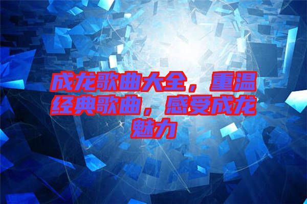 成龍歌曲大全，重溫經(jīng)典歌曲，感受成龍魅力