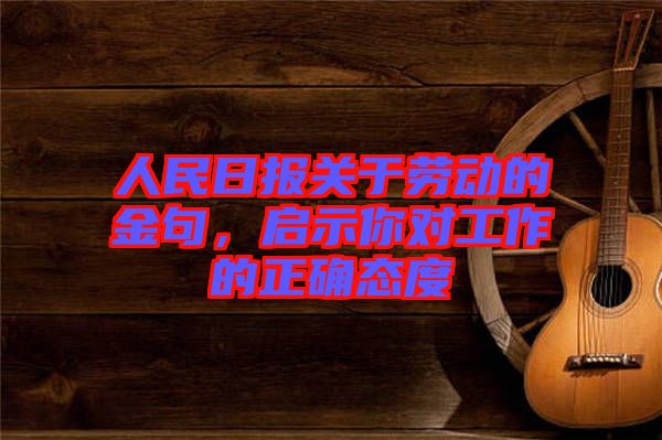 人民日報關于勞動的金句，啟示你對工作的正確態(tài)度