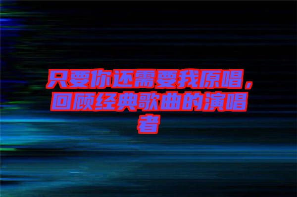 只要你還需要我原唱，回顧經(jīng)典歌曲的演唱者