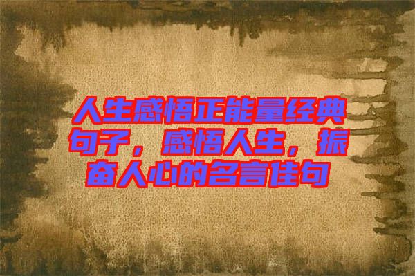 人生感悟正能量經(jīng)典句子，感悟人生，振奮人心的名言佳句