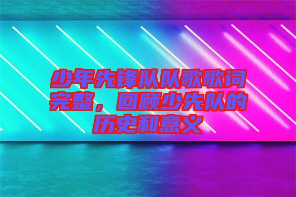 少年先鋒隊(duì)隊(duì)歌歌詞完整，回顧少先隊(duì)的歷史和意義