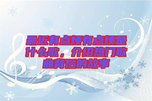 最近有點(diǎn)煩有點(diǎn)煩是什么歌，介紹熱門(mén)歌曲背后的故事
