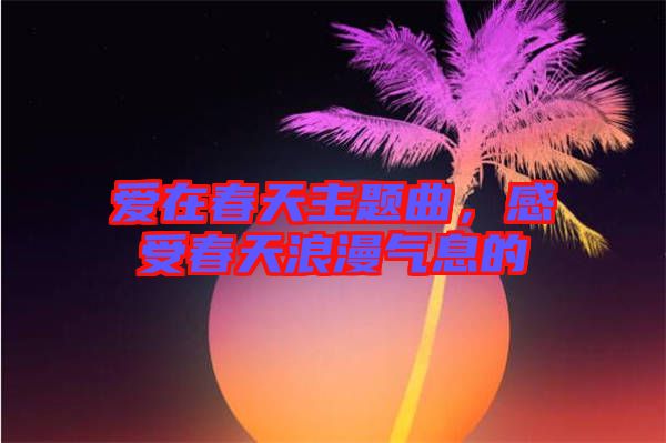愛在春天主題曲，感受春天浪漫氣息的