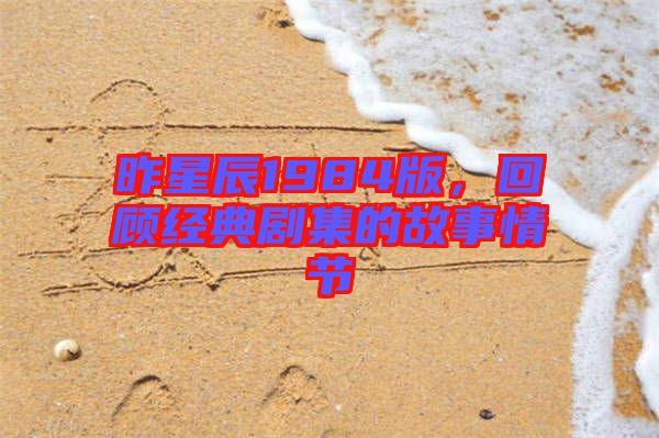 昨星辰1984版，回顧經(jīng)典劇集的故事情節(jié)