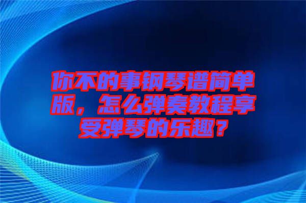 你不的事鋼琴譜簡(jiǎn)單版，怎么彈奏教程享受彈琴的樂趣？