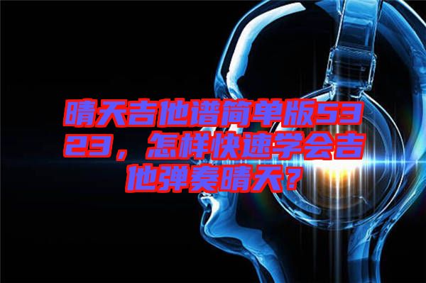 晴天吉他譜簡(jiǎn)單版5323，怎樣快速學(xué)會(huì)吉他彈奏晴天？