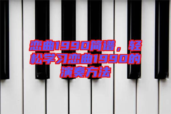 戀曲1990簡譜，輕松學(xué)習(xí)戀曲1990的演奏方法