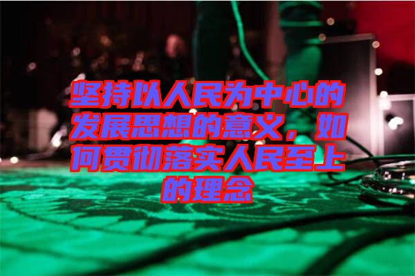 堅持以人民為中心的發(fā)展思想的意義，如何貫徹落實人民至上的理念