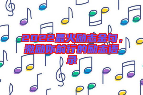 2022最火勵(lì)志金句，激勵(lì)你前行的勵(lì)志語(yǔ)錄