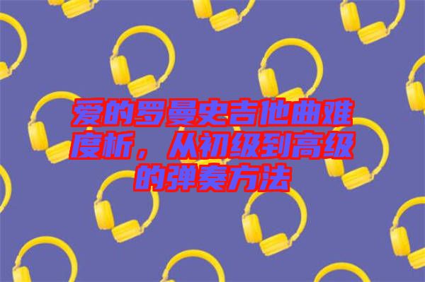 愛的羅曼史吉他曲難度析，從初級(jí)到高級(jí)的彈奏方法
