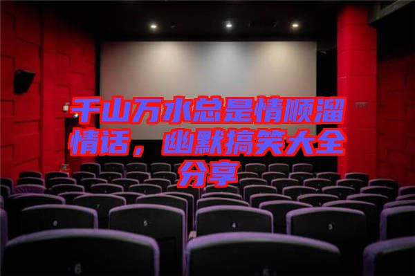 千山萬(wàn)水總是情順溜情話，幽默搞笑大全分享