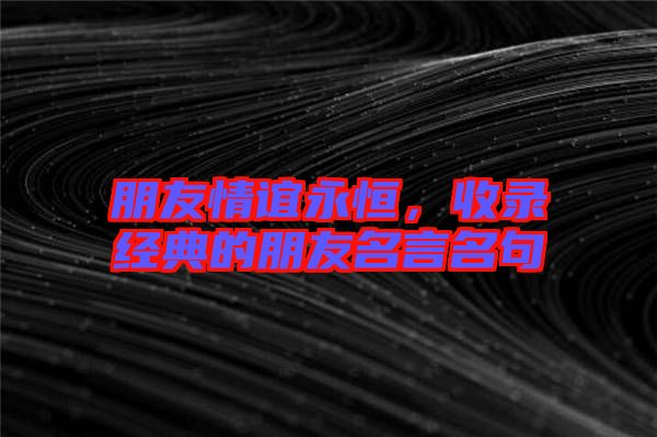 朋友情誼永恒，收錄經(jīng)典的朋友名言名句
