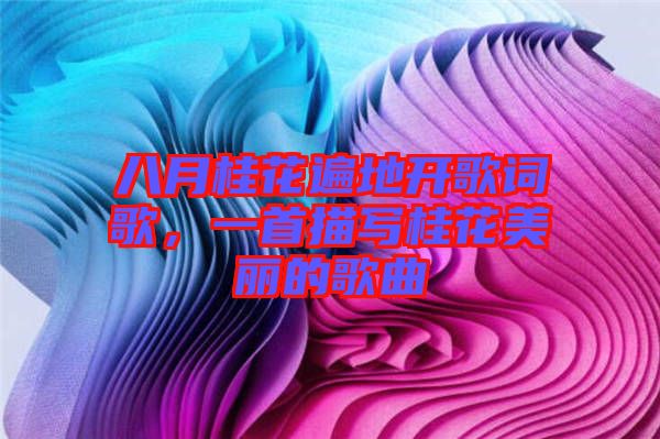 八月桂花遍地開歌詞歌，一首描寫桂花美麗的歌曲