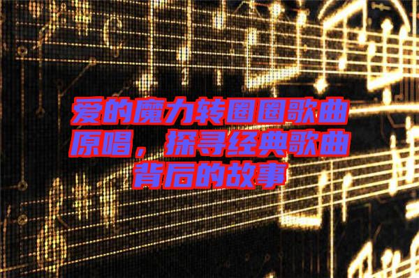 愛的魔力轉(zhuǎn)圈圈歌曲原唱，探尋經(jīng)典歌曲背后的故事