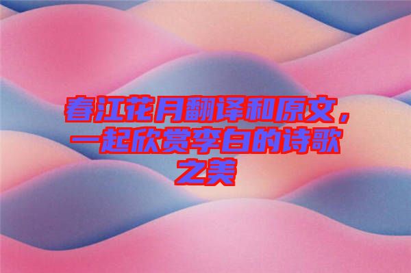 春江花月翻譯和原文，一起欣賞李白的詩歌之美