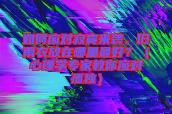 如何應對寂寞來襲，舊雨衣放在哪里最好？（心理學專家教你應對孤獨）