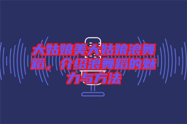 大姑娘美大姑娘浪舞蹈，介紹浪舞蹈的魅力與方法