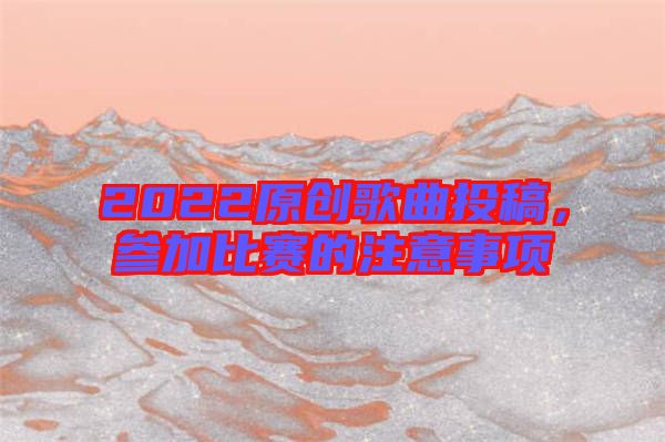 2022原創(chuàng)歌曲投稿，參加比賽的注意事項