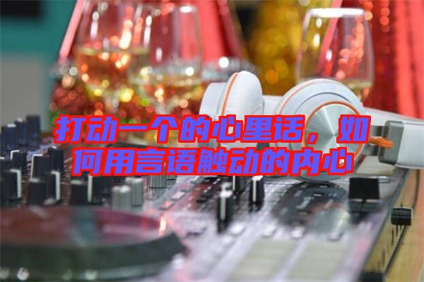 打動(dòng)一個(gè)的心里話，如何用言語觸動(dòng)的內(nèi)心