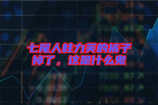 七尾人柱力芙的褲子掉了，這是什么鬼