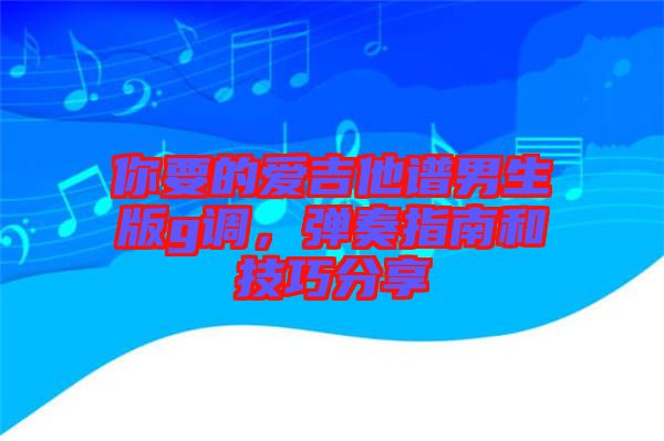 你要的愛吉他譜男生版g調(diào)，彈奏指南和技巧分享
