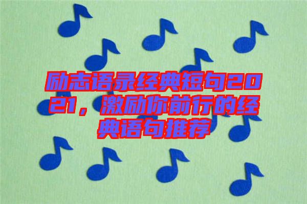 勵(lì)志語錄經(jīng)典短句2021，激勵(lì)你前行的經(jīng)典語句推薦