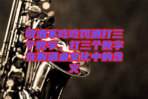 敬酒不吃吃罰酒打三個數(shù)字，打三個數(shù)字在解酒桌文化中的含義
