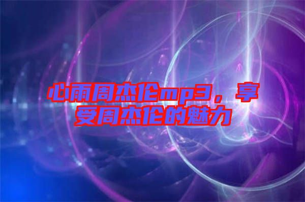心雨周杰倫mp3，享受周杰倫的魅力