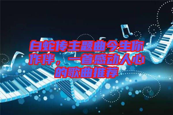 白蛇傳主題曲今生你作伴，一首感動(dòng)人心的歌曲推薦