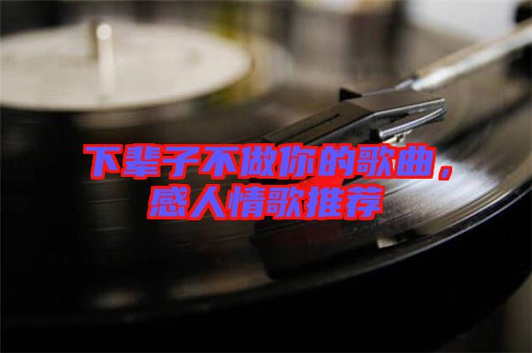 下輩子不做你的歌曲，感人情歌推薦