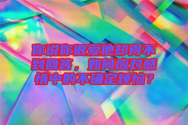 你說你很愛他卻得不到回答，如何應(yīng)對(duì)感情中的不確定煩惱？