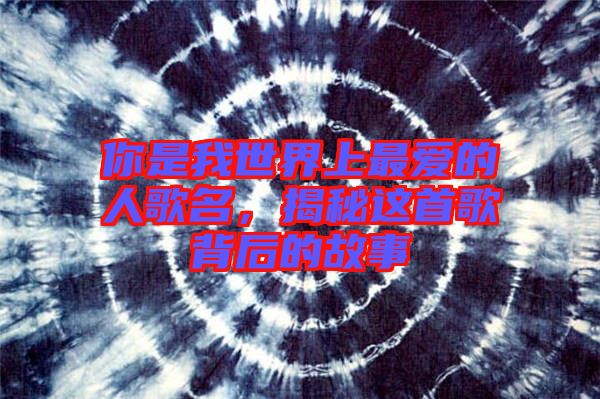你是我世界上最愛(ài)的人歌名，揭秘這首歌背后的故事